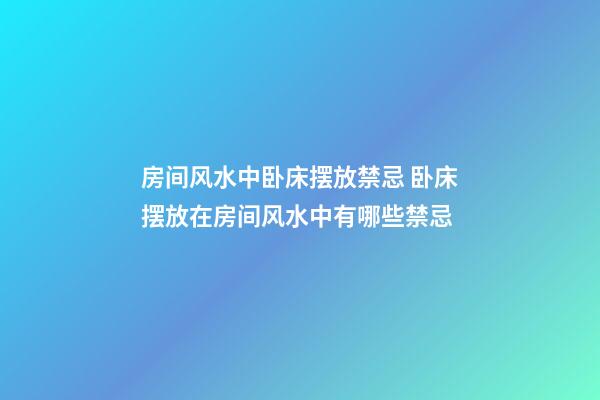房间风水中卧床摆放禁忌 卧床摆放在房间风水中有哪些禁忌